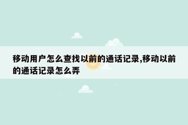 移动用户怎么查找以前的通话记录,移动以前的通话记录怎么弄