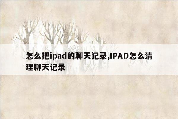 怎么把ipad的聊天记录,IPAD怎么清理聊天记录