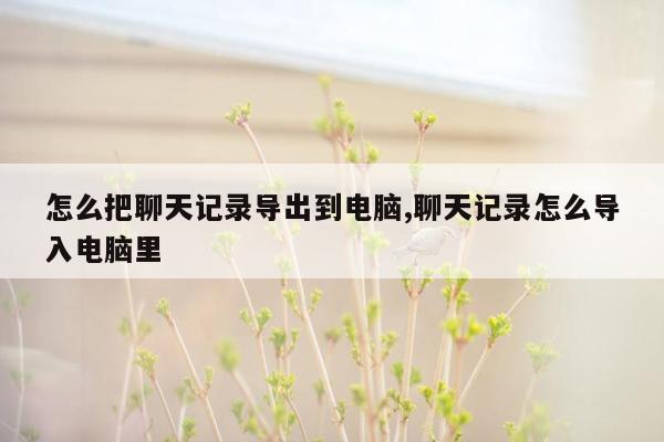 怎么把聊天记录导出到电脑,聊天记录怎么导入电脑里