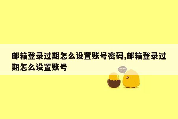 邮箱登录过期怎么设置账号密码,邮箱登录过期怎么设置账号