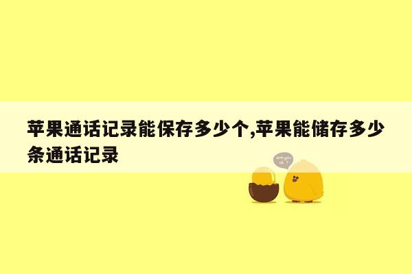 苹果通话记录能保存多少个,苹果能储存多少条通话记录