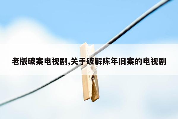 老版破案电视剧,关于破解陈年旧案的电视剧