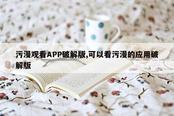 污漫观看APP破解版,可以看污漫的应用破解版