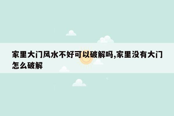 家里大门风水不好可以破解吗,家里没有大门怎么破解