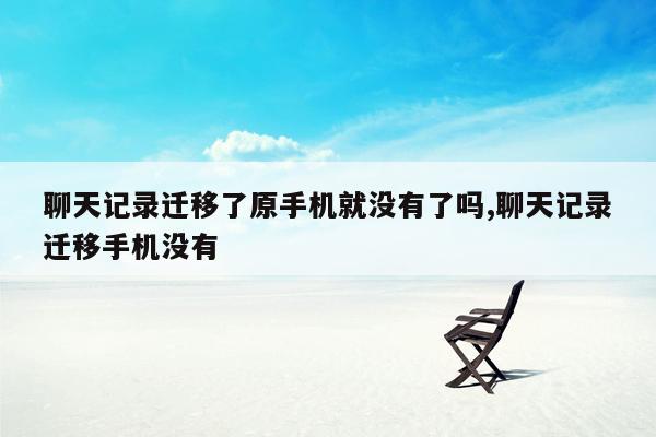 聊天记录迁移了原手机就没有了吗,聊天记录迁移手机没有