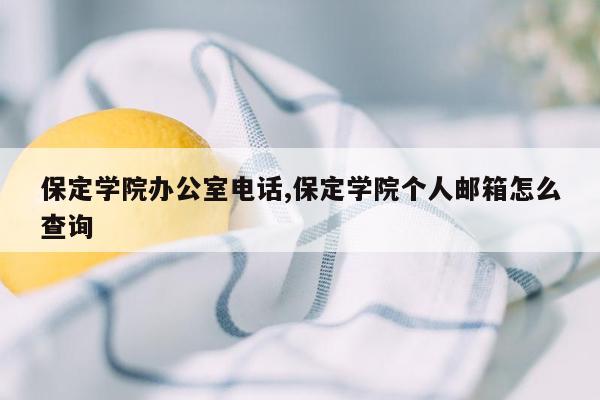 保定学院办公室电话,保定学院个人邮箱怎么查询