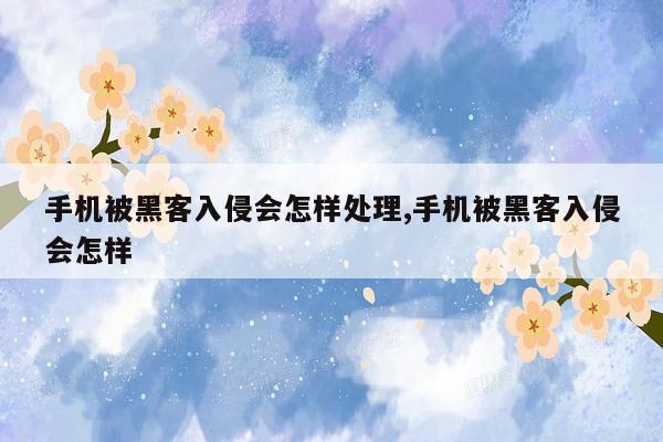 手机被黑客入侵会怎样处理,手机被黑客入侵会怎样