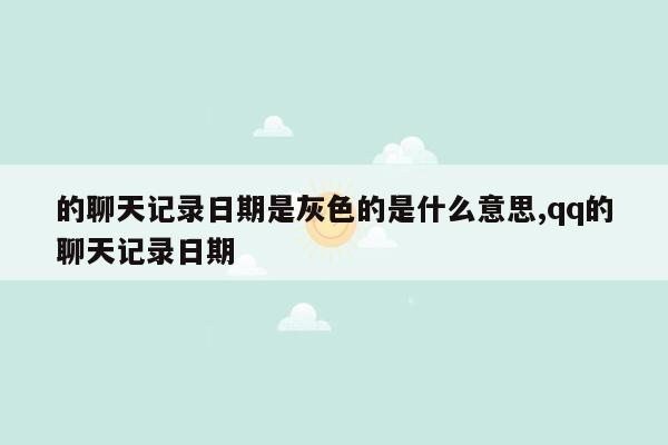 的聊天记录日期是灰色的是什么意思,qq的聊天记录日期