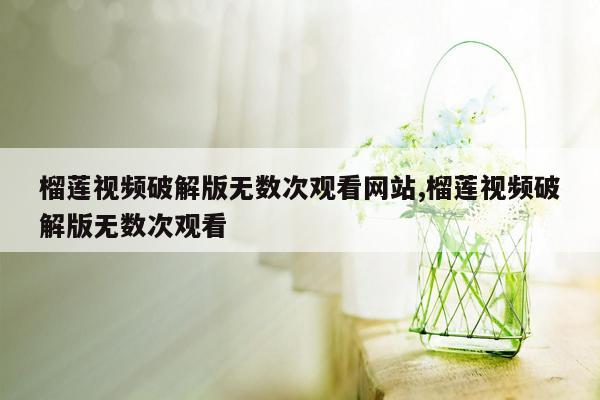 榴莲视频破解版无数次观看网站,榴莲视频破解版无数次观看