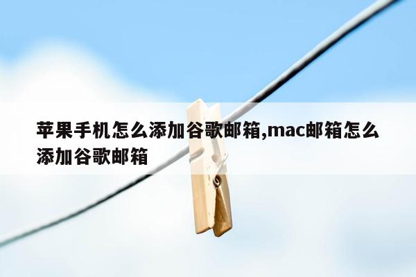 苹果手机怎么添加谷歌邮箱,mac邮箱怎么添加谷歌邮箱