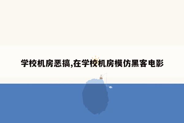 学校机房恶搞,在学校机房模仿黑客电影