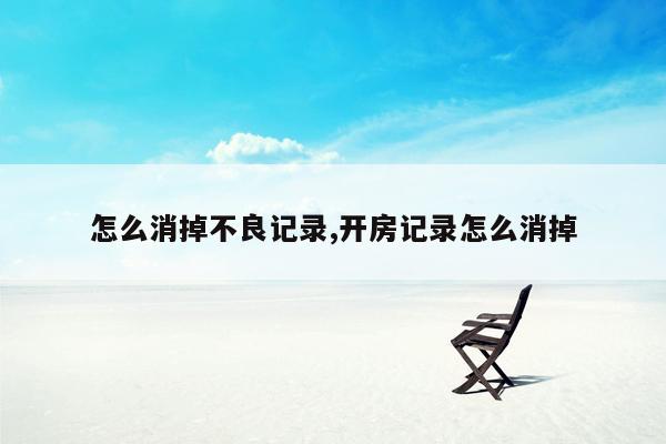 怎么消掉不良记录,开房记录怎么消掉