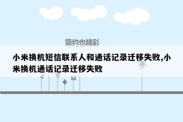 小米换机短信联系人和通话记录迁移失败,小米换机通话记录迁移失败