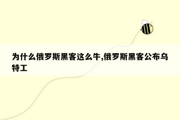 为什么俄罗斯黑客这么牛,俄罗斯黑客公布乌特工