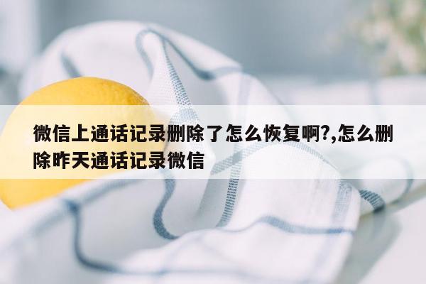 微信上通话记录删除了怎么恢复啊?,怎么删除昨天通话记录微信