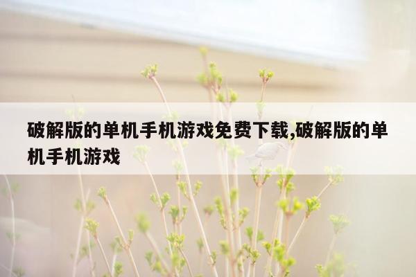 破解版的单机手机游戏免费下载,破解版的单机手机游戏