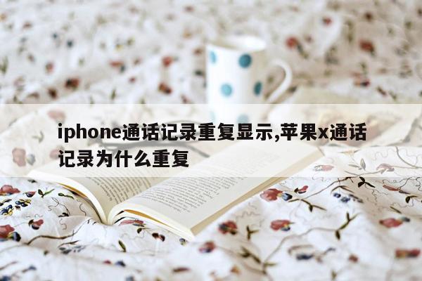 iphone通话记录重复显示,苹果x通话记录为什么重复