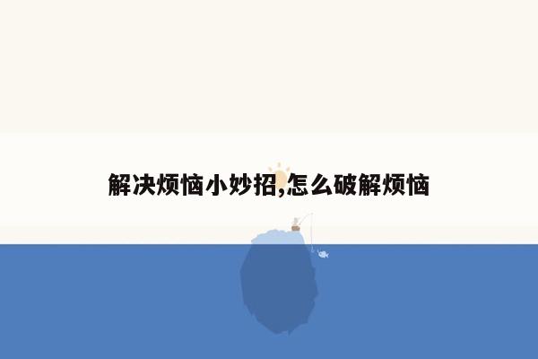 解决烦恼小妙招,怎么破解烦恼