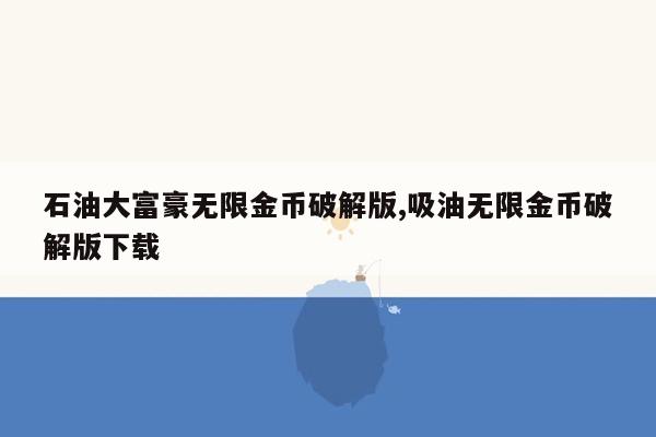 石油大富豪无限金币破解版,吸油无限金币破解版下载