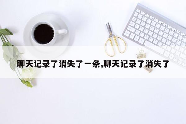 聊天记录了消失了一条,聊天记录了消失了