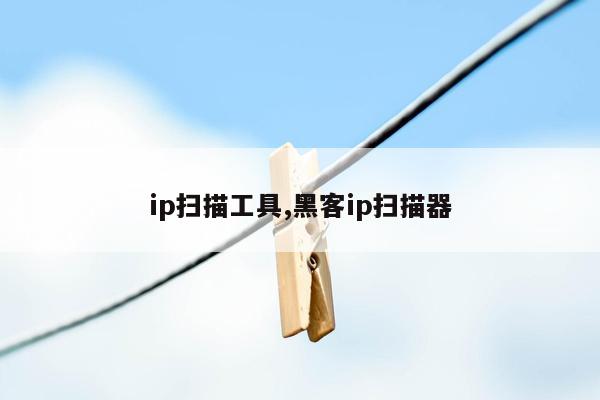 ip扫描工具,黑客ip扫描器