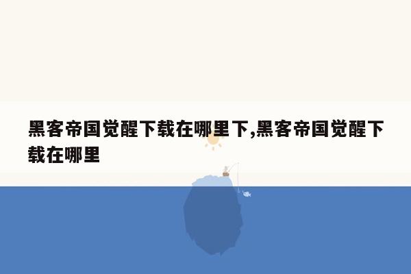 黑客帝国觉醒下载在哪里下,黑客帝国觉醒下载在哪里