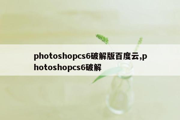 photoshopcs6破解版百度云,photoshopcs6破解