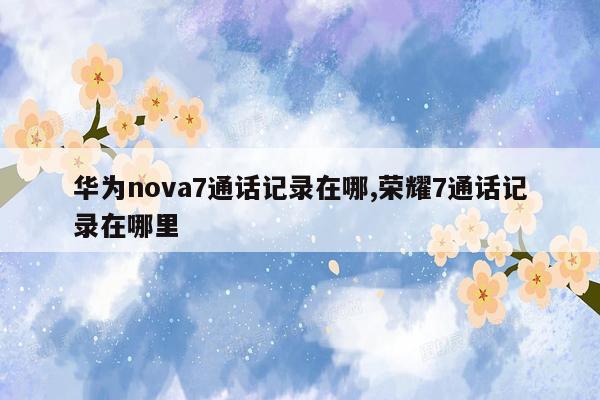 华为nova7通话记录在哪,荣耀7通话记录在哪里