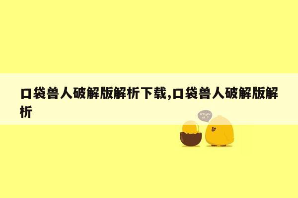 口袋兽人破解版解析下载,口袋兽人破解版解析