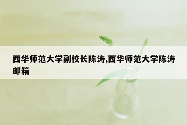 西华师范大学副校长陈涛,西华师范大学陈涛邮箱