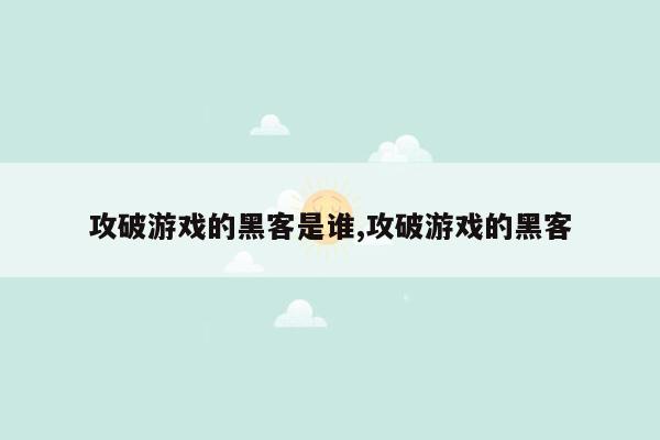 攻破游戏的黑客是谁,攻破游戏的黑客