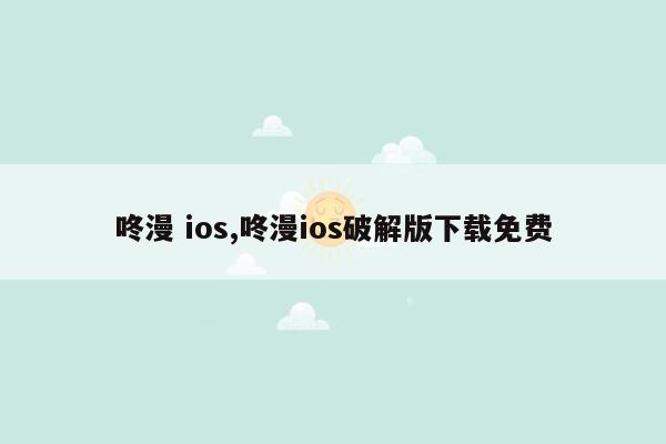 咚漫 ios,咚漫ios破解版下载免费