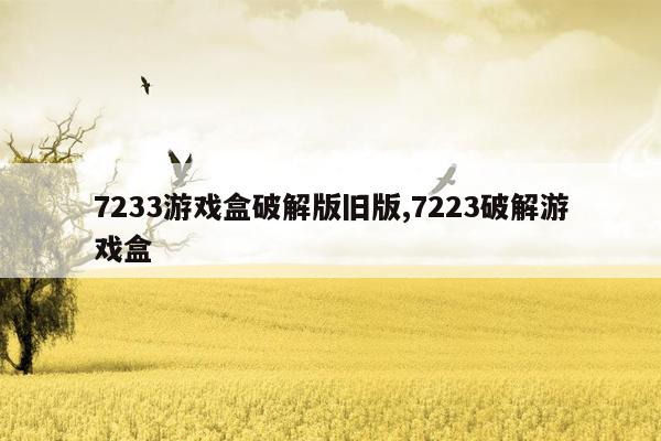 7233游戏盒破解版旧版,7223破解游戏盒