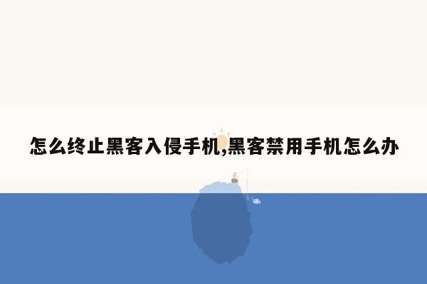 怎么终止黑客入侵手机,黑客禁用手机怎么办