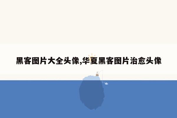 黑客图片大全头像,华夏黑客图片治愈头像