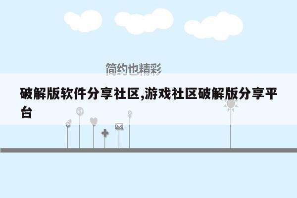 破解版软件分享社区,游戏社区破解版分享平台