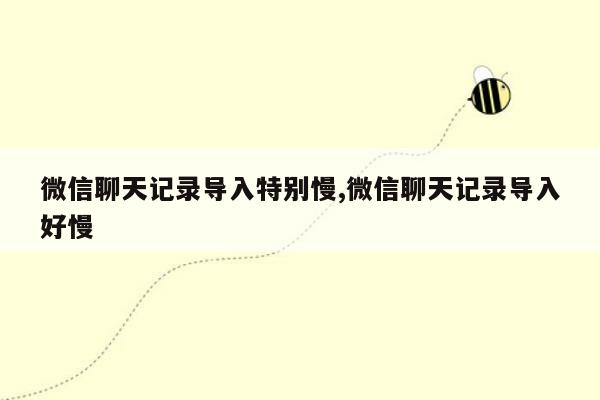 微信聊天记录导入特别慢,微信聊天记录导入好慢