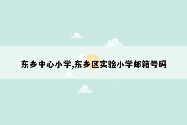 东乡中心小学,东乡区实验小学邮箱号码