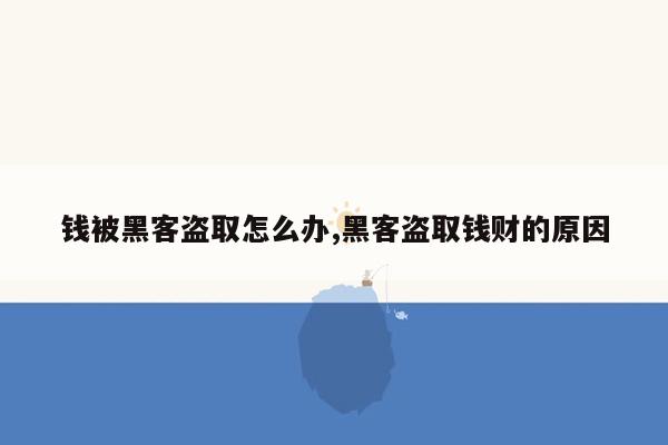 钱被黑客盗取怎么办,黑客盗取钱财的原因