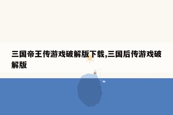 三国帝王传游戏破解版下载,三国后传游戏破解版