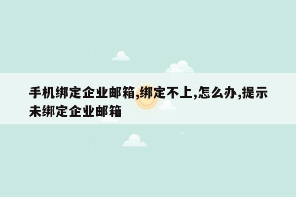 手机绑定企业邮箱,绑定不上,怎么办,提示未绑定企业邮箱