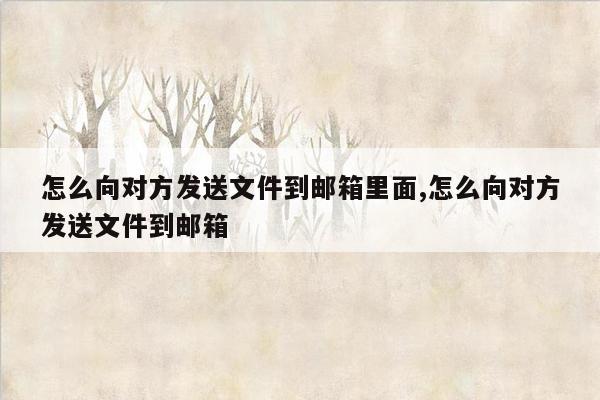 怎么向对方发送文件到邮箱里面,怎么向对方发送文件到邮箱