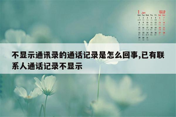 不显示通讯录的通话记录是怎么回事,已有联系人通话记录不显示