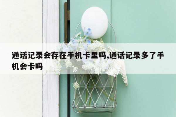 通话记录会存在手机卡里吗,通话记录多了手机会卡吗