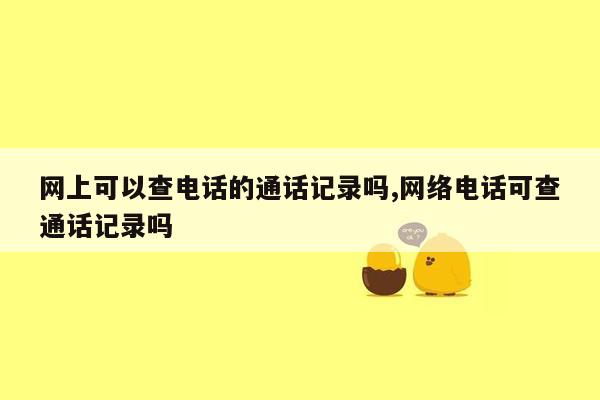 网上可以查电话的通话记录吗,网络电话可查通话记录吗