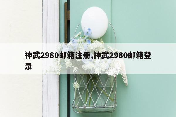 神武2980邮箱注册,神武2980邮箱登录