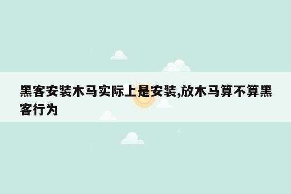 黑客安装木马实际上是安装,放木马算不算黑客行为