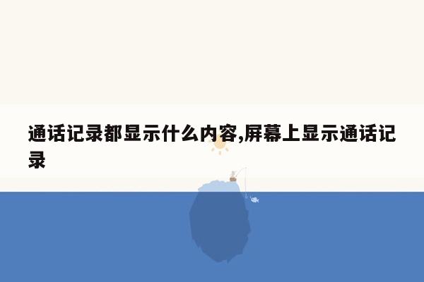 通话记录都显示什么内容,屏幕上显示通话记录