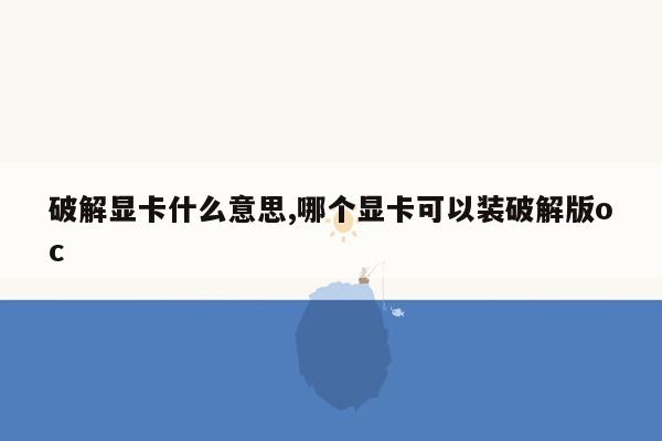 破解显卡什么意思,哪个显卡可以装破解版oc