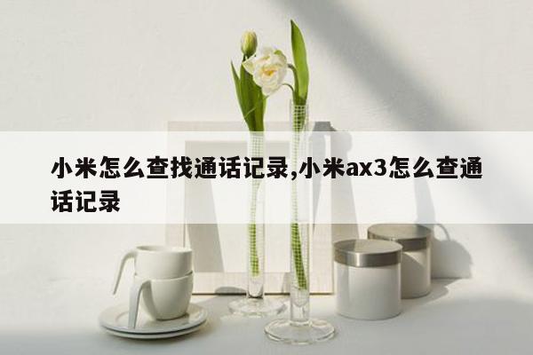 小米怎么查找通话记录,小米ax3怎么查通话记录